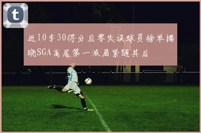 近10季30得分且零失误球员榜单揭晓SGA高居第一浓眉紧随其后