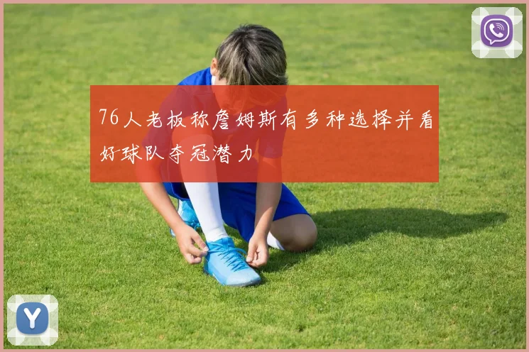76人老板称詹姆斯有多种选择并看好球队夺冠潜力