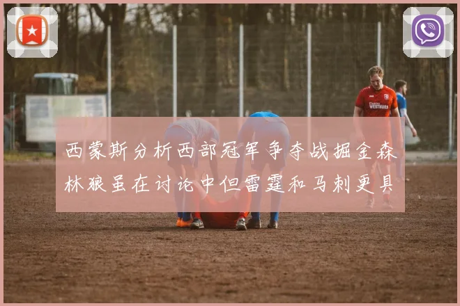 西蒙斯分析西部冠军争夺战掘金森林狼虽在讨论中但雷霆和马刺更具威胁