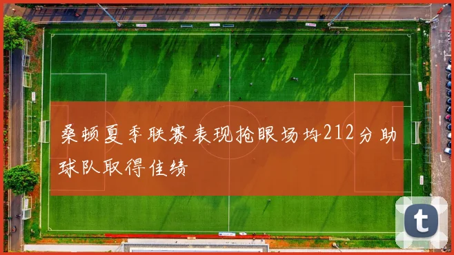 桑顿夏季联赛表现抢眼场均212分助球队取得佳绩